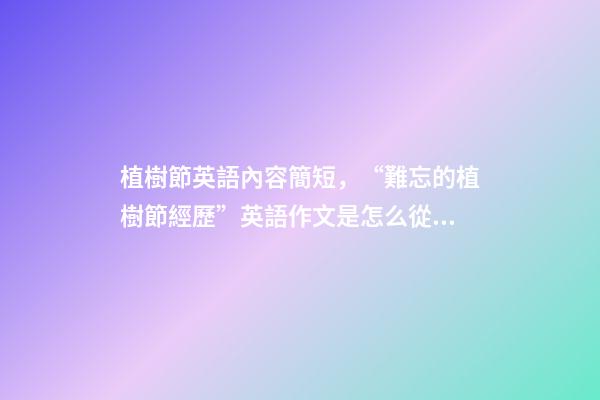 植樹節英語內容簡短，“難忘的植樹節經歷”英語作文是怎么從低分爬升到高分呢-第1張-觀點-玄機派