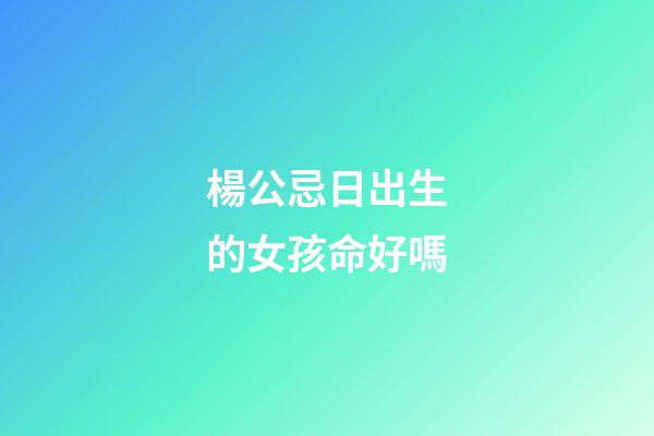 楊公忌日出生的女孩命好嗎