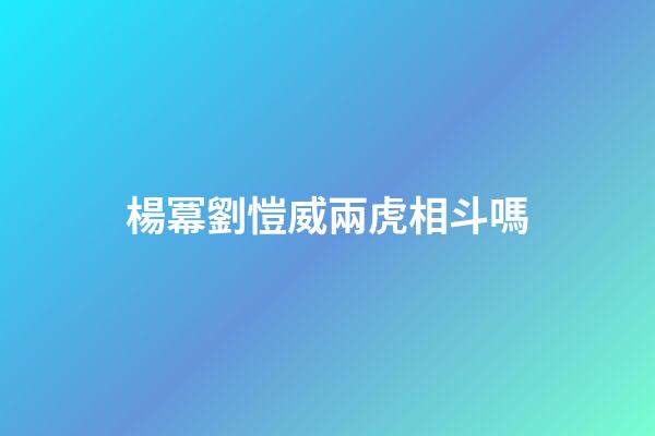 楊冪劉愷威兩虎相斗嗎