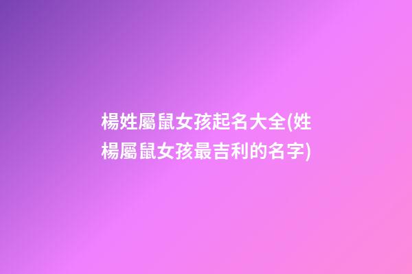 楊姓屬鼠女孩起名大全(姓楊屬鼠女孩最吉利的名字)