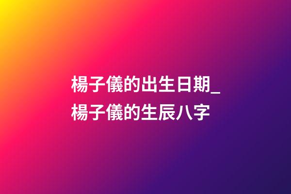 楊子儀的出生日期_楊子儀的生辰八字