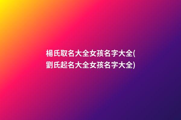 楊氏取名大全女孩名字大全(劉氏起名大全女孩名字大全)