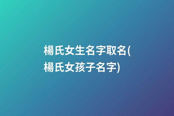 楊氏女生名字取名(楊氏女孩子名字)