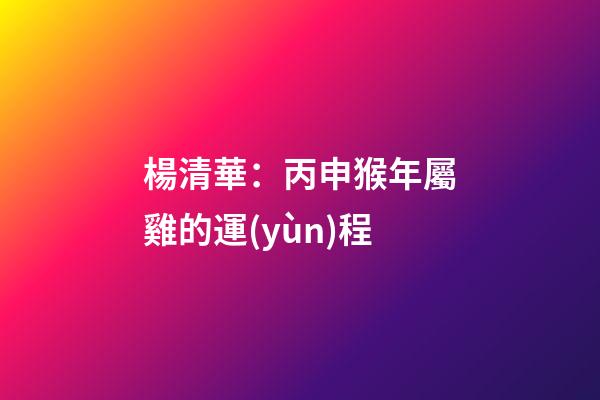 楊清華：丙申猴年屬雞的運(yùn)程