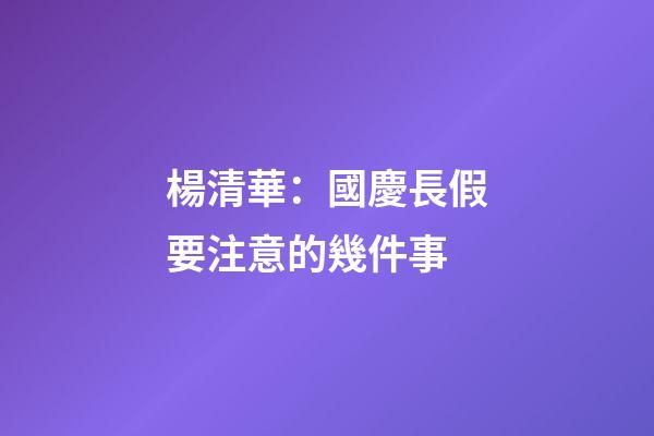 楊清華：國慶長假要注意的幾件事