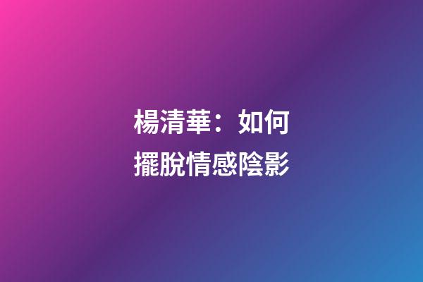 楊清華：如何擺脫情感陰影
