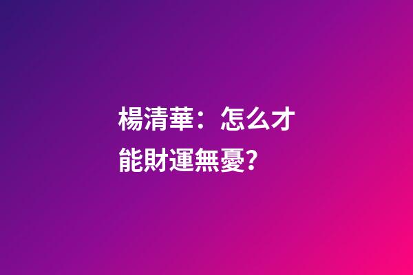 楊清華：怎么才能財運無憂？