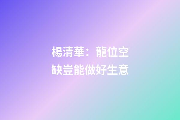 楊清華：龍位空缺豈能做好生意