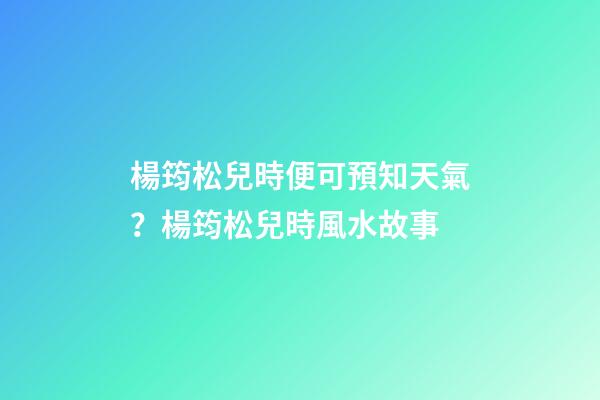楊筠松兒時便可預知天氣？楊筠松兒時風水故事