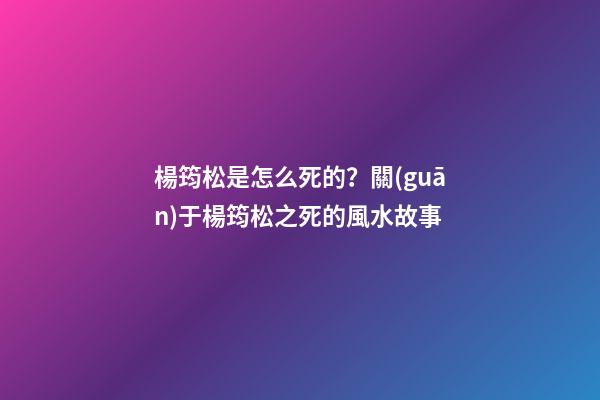 楊筠松是怎么死的？關(guān)于楊筠松之死的風水故事