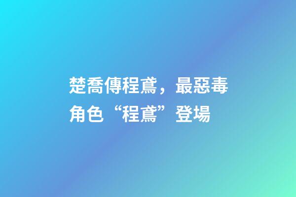 楚喬傳程鳶，最惡毒角色“程鳶”登場-第1張-觀點-玄機派
