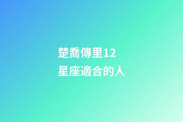 楚喬傳里12星座適合的人-第1張-星座運勢-玄機派