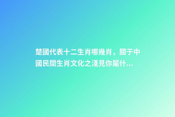 楚國代表十二生肖哪幾肖，關于中國民間生肖文化之淺見你屬什么-第1張-觀點-玄機派
