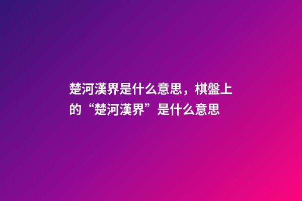 楚河漢界是什么意思，棋盤上的“楚河漢界”是什么意思-第1張-觀點-玄機派