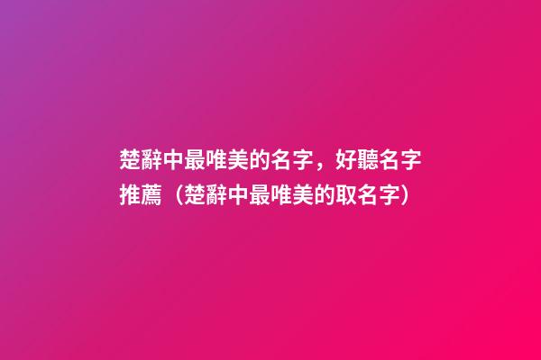楚辭中最唯美的名字，好聽名字推薦（楚辭中最唯美的取名字）