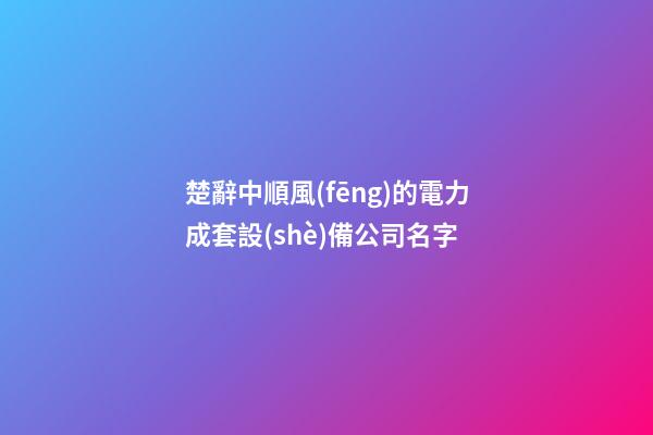 楚辭中順風(fēng)的電力成套設(shè)備公司名字-第1張-公司起名-玄機派