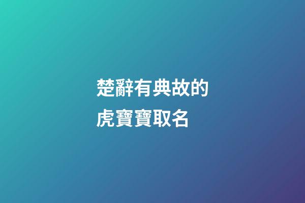 楚辭有典故的虎寶寶取名(楚辭有典故的虎寶寶取名叫什么)-第1張-寶寶起名-玄機派