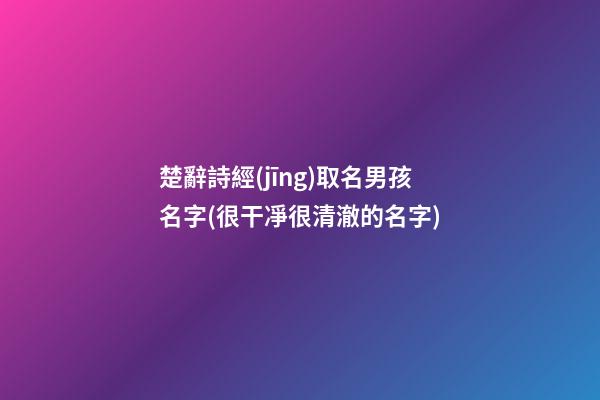 楚辭詩經(jīng)取名男孩名字(很干凈很清澈的名字)