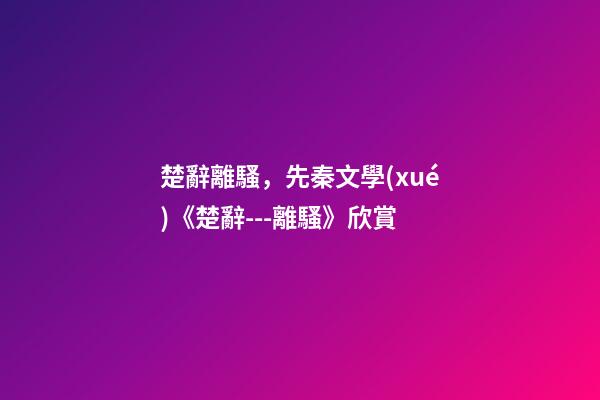 楚辭離騷，先秦文學(xué)《楚辭---離騷》欣賞-第1張-觀點-玄機派