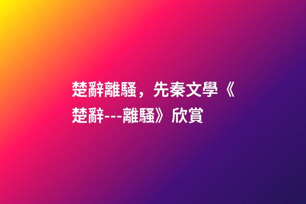 楚辭離騷，先秦文學《楚辭---離騷》欣賞-第1張-觀點-玄機派