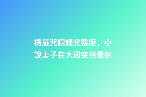 楞嚴咒讀誦完整版，小說妻子在大殿突然暈倒-第1張-觀點-玄機派