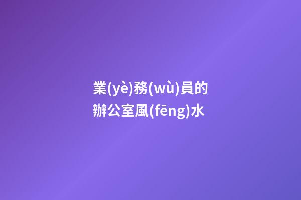 業(yè)務(wù)員的辦公室風(fēng)水