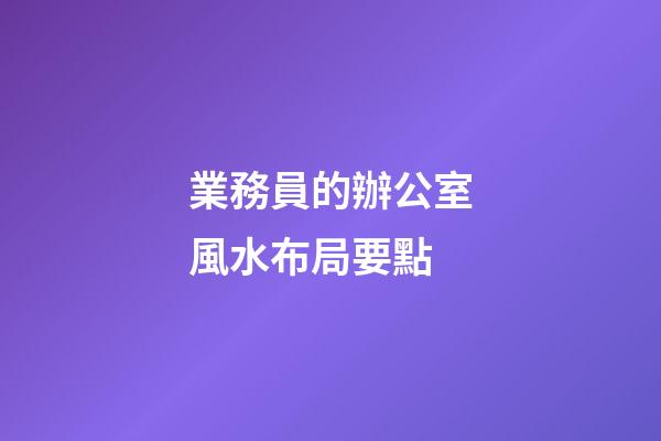 業務員的辦公室風水布局要點