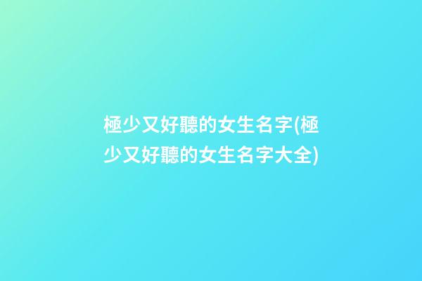 極少又好聽的女生名字(極少又好聽的女生名字大全)