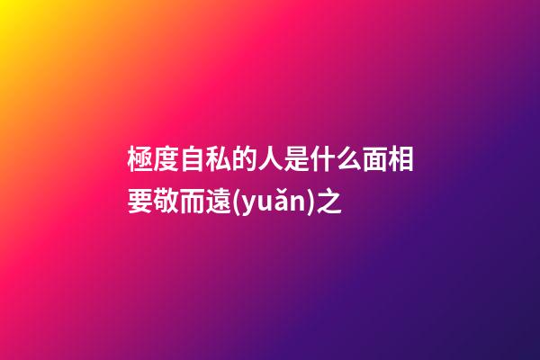 極度自私的人是什么面相要敬而遠(yuǎn)之