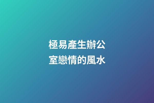 極易產生辦公室戀情的風水