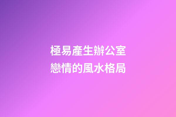 極易產生辦公室戀情的風水格局