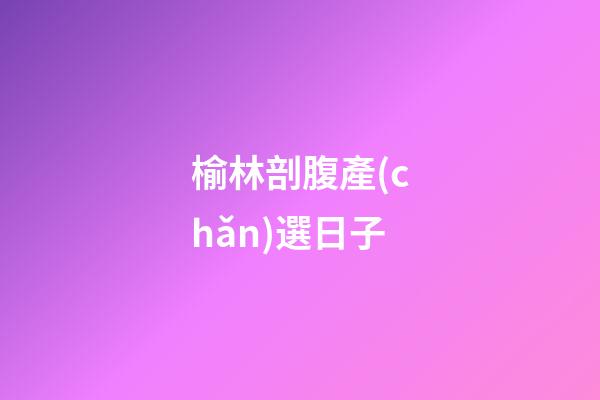 榆林剖腹產(chǎn)選日子