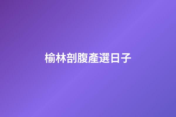 榆林剖腹產選日子