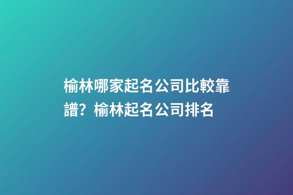 榆林哪家起名公司比較靠譜？榆林起名公司排名-第1張-公司起名-玄機派