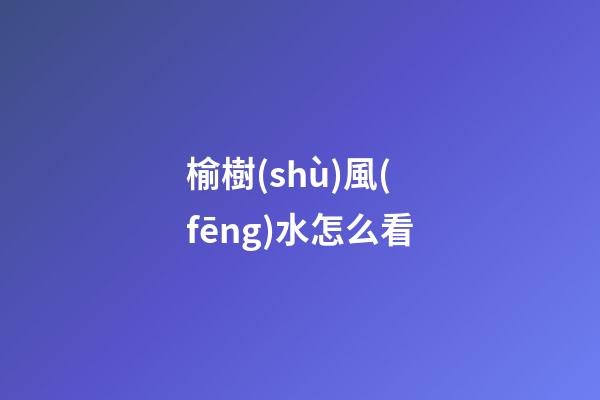 榆樹(shù)風(fēng)水怎么看