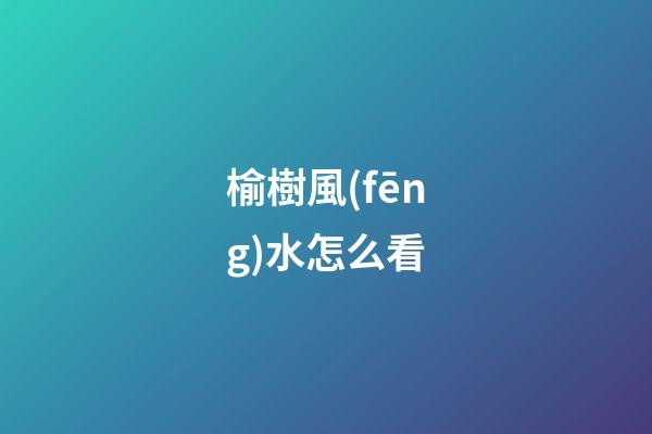 榆樹風(fēng)水怎么看