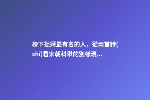 榜下捉婿最有名的人，從兩首詩(shī)看宋朝科舉的別樣現(xiàn)象“榜下捉婿”-第1張-觀點(diǎn)-玄機(jī)派