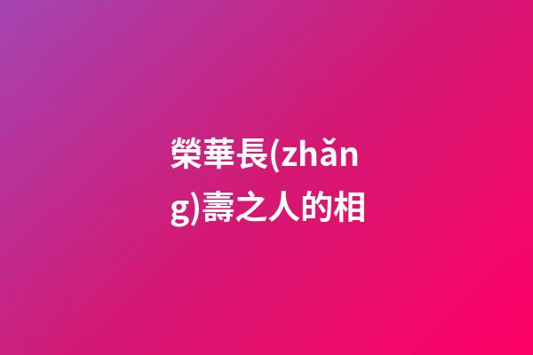 榮華長(zhǎng)壽之人的相