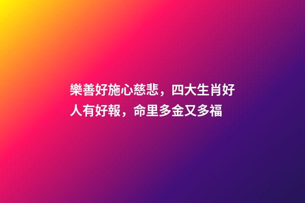 樂善好施心慈悲，四大生肖好人有好報，命里多金又多福-第1張-觀點-玄機派