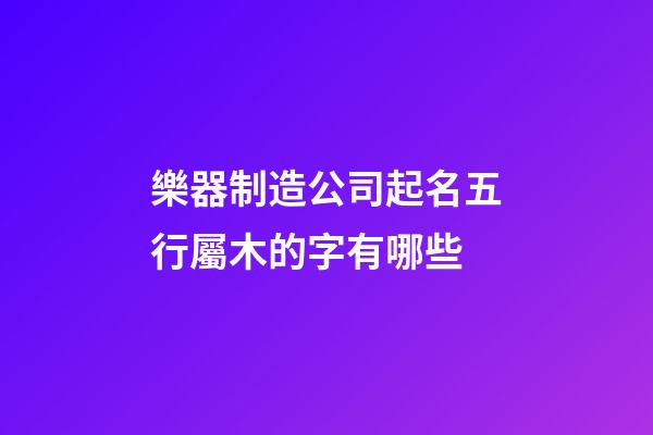 樂器制造公司起名五行屬木的字有哪些-第1張-公司起名-玄機派