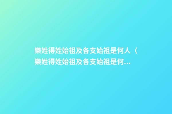 樂姓得姓始祖及各支始祖是何人（樂姓得姓始祖及各支始祖是何人物）