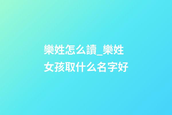樂姓怎么讀_樂姓女孩取什么名字好-第1張-公司起名-玄機派