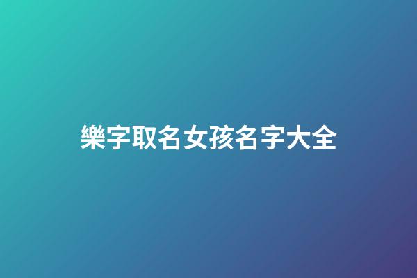 樂字取名女孩名字大全(樂字取名女孩名字大全虎女寶寶)-第1張-女孩起名-玄機派