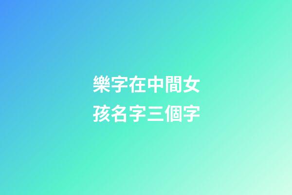 樂字在中間女孩名字三個字(中間是樂字的名字好聽)-第1張-女孩起名-玄機派