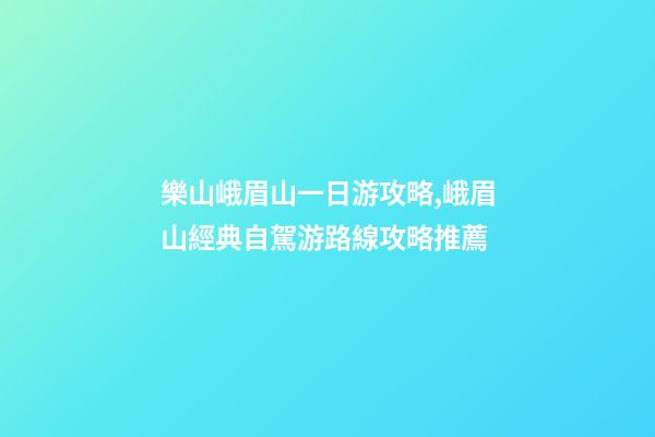 樂山峨眉山一日游攻略,峨眉山經典自駕游路線攻略推薦-第1張-觀點-玄機派