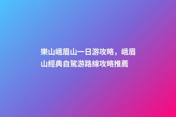 樂山峨眉山一日游攻略，峨眉山經典自駕游路線攻略推薦-第1張-觀點-玄機派