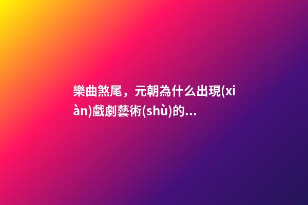 樂曲煞尾，元朝為什么出現(xiàn)戲劇藝術(shù)的繁榮-第1張-觀點(diǎn)-玄機(jī)派