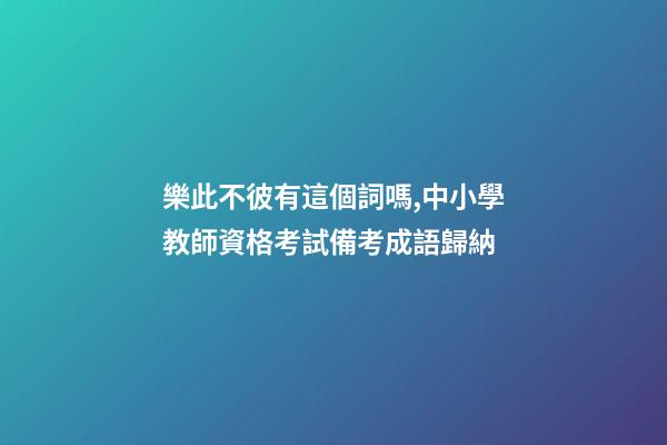 樂此不彼有這個詞嗎,中小學教師資格考試備考成語歸納-第1張-觀點-玄機派