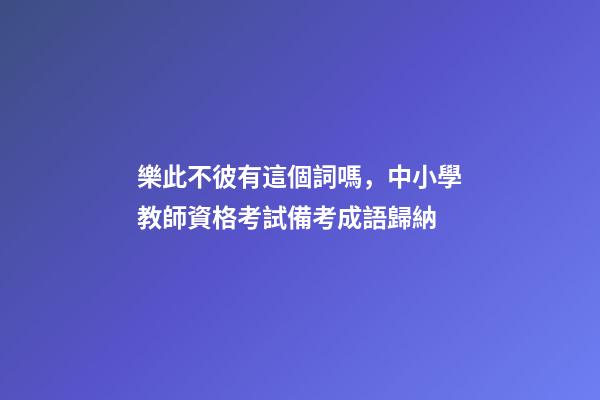 樂此不彼有這個詞嗎，中小學教師資格考試備考成語歸納-第1張-觀點-玄機派
