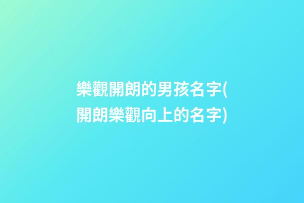 樂觀開朗的男孩名字(開朗樂觀向上的名字)